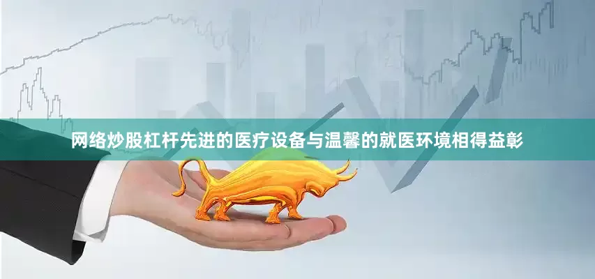 网络炒股杠杆先进的医疗设备与温馨的就医环境相得益彰