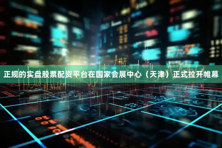 正规的实盘股票配资平台在国家会展中心（天津）正式拉开帷幕