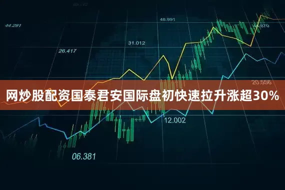 网炒股配资国泰君安国际盘初快速拉升涨超30%