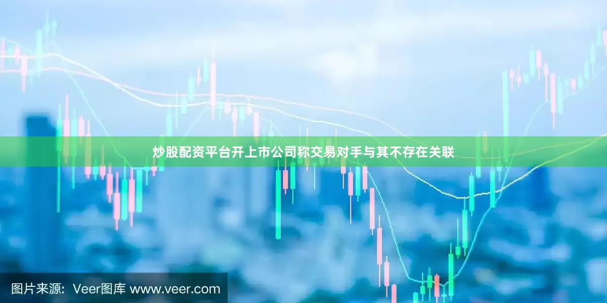炒股配资平台开上市公司称交易对手与其不存在关联