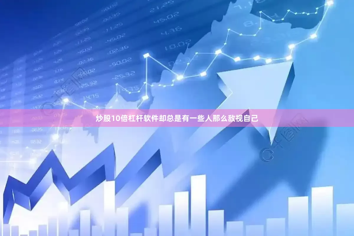 炒股10倍杠杆软件却总是有一些人那么敌视自己