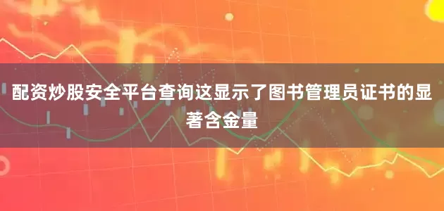 配资炒股安全平台查询这显示了图书管理员证书的显著含金量