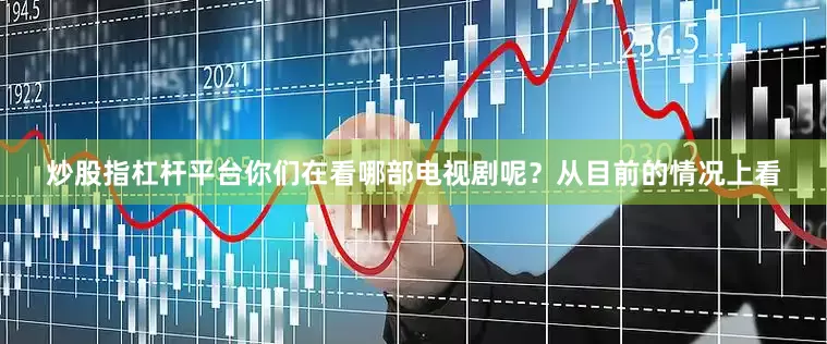 炒股指杠杆平台你们在看哪部电视剧呢？从目前的情况上看
