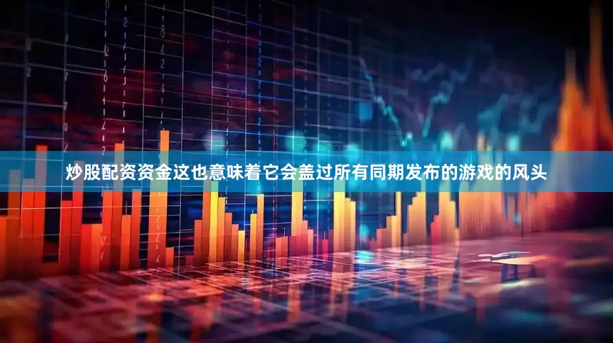 炒股配资资金这也意味着它会盖过所有同期发布的游戏的风头