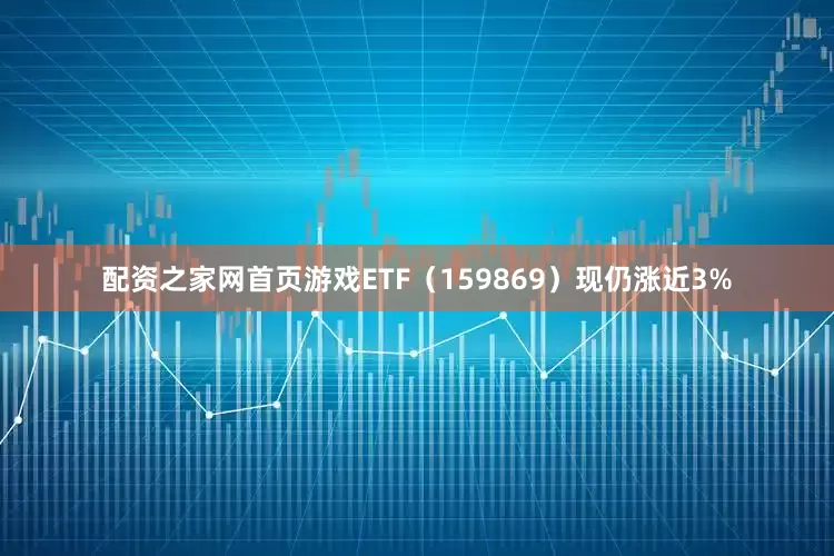 配资之家网首页游戏ETF（159869）现仍涨近3%