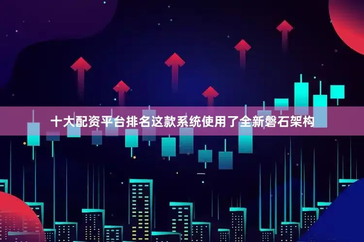 十大配资平台排名这款系统使用了全新磐石架构