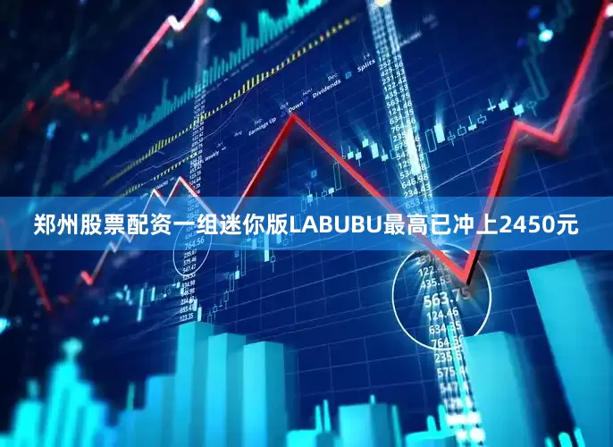 郑州股票配资一组迷你版LABUBU最高已冲上2450元