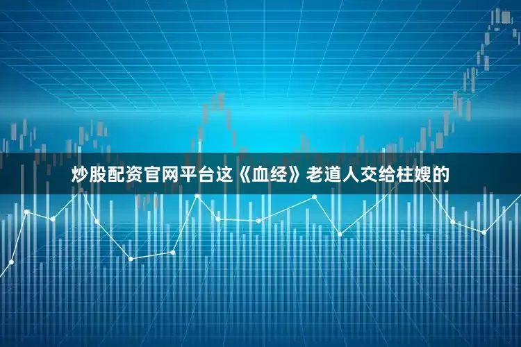 炒股配资官网平台这《血经》老道人交给柱嫂的