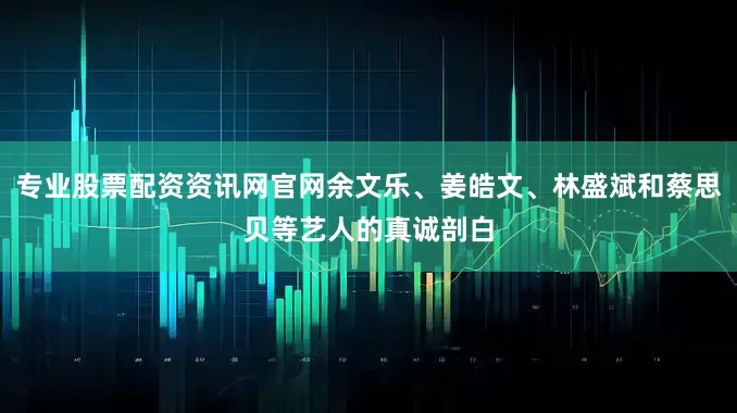 专业股票配资资讯网官网余文乐、姜皓文、林盛斌和蔡思贝等艺人的真诚剖白