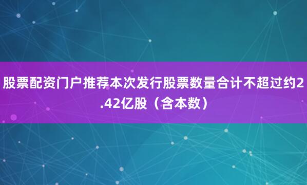 股票配资门户推荐本次发行股票数量合计不超过约2.42亿股（含本数）