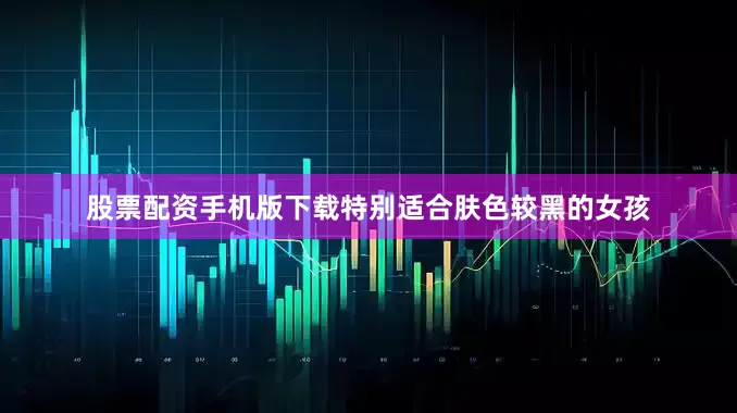 股票配资手机版下载特别适合肤色较黑的女孩