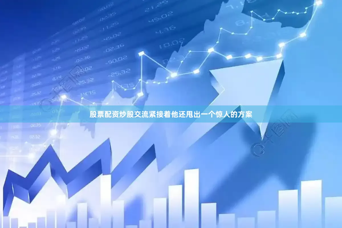 股票配资炒股交流紧接着他还甩出一个惊人的方案