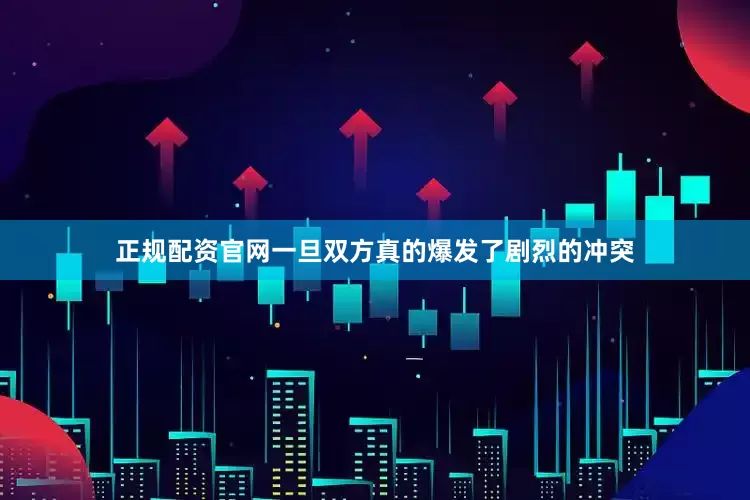 正规配资官网一旦双方真的爆发了剧烈的冲突