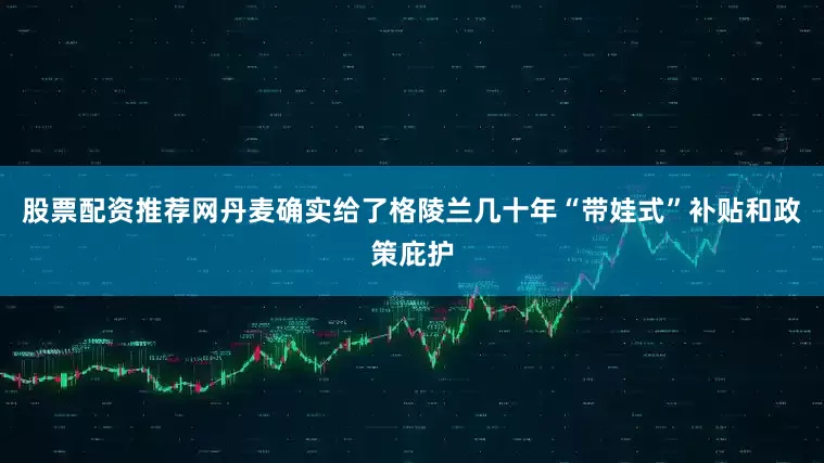 股票配资推荐网丹麦确实给了格陵兰几十年“带娃式”补贴和政策庇护