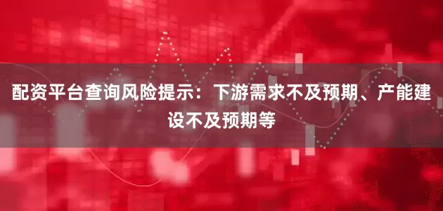 配资平台查询风险提示：下游需求不及预期、产能建设不及预期等