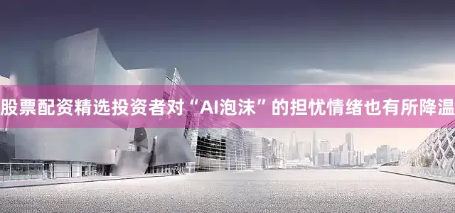 股票配资精选投资者对“AI泡沫”的担忧情绪也有所降温