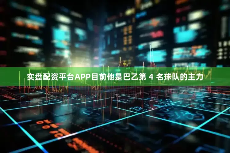 实盘配资平台APP目前他是巴乙第 4 名球队的主力