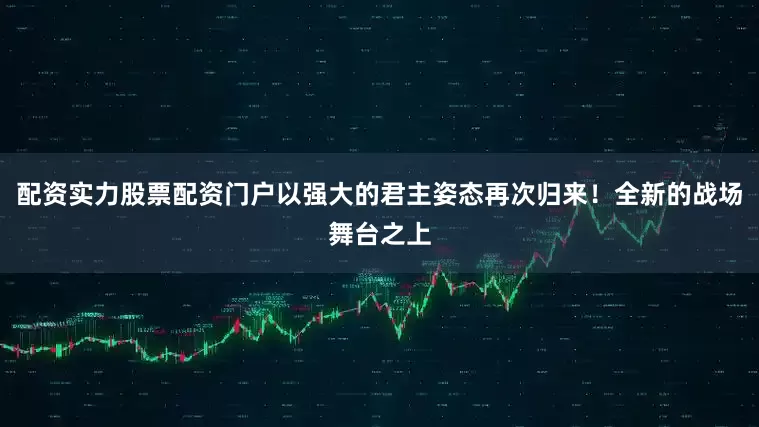 配资实力股票配资门户以强大的君主姿态再次归来！全新的战场舞台之上