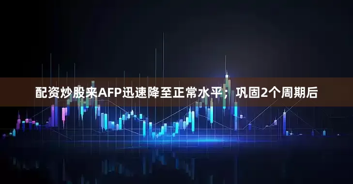 配资炒股来AFP迅速降至正常水平；巩固2个周期后