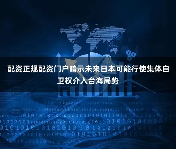 配资正规配资门户暗示未来日本可能行使集体自卫权介入台海局势