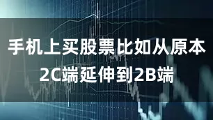 手机上买股票比如从原本2C端延伸到2B端