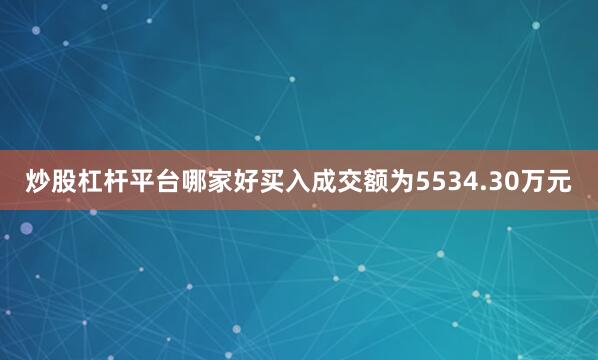 炒股杠杆平台哪家好买入成交额为5534.30万元