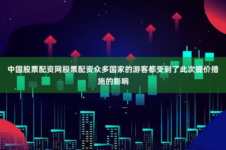 中国股票配资网股票配资众多国家的游客都受到了此次提价措施的影响