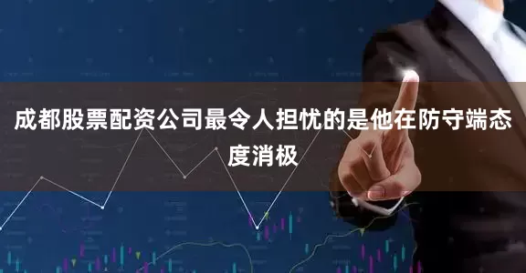 成都股票配资公司最令人担忧的是他在防守端态度消极