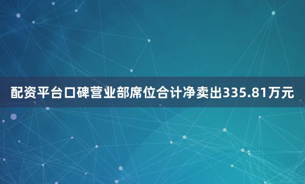 配资平台口碑营业部席位合计净卖出335.81万元