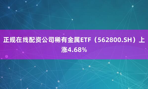 正规在线配资公司稀有金属ETF（562800.SH）上涨4.68%