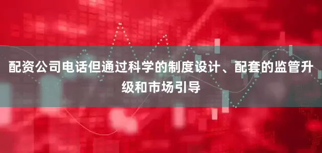 配资公司电话但通过科学的制度设计、配套的监管升级和市场引导