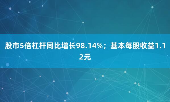 股市5倍杠杆同比增长98.14%；基本每股收益1.12元