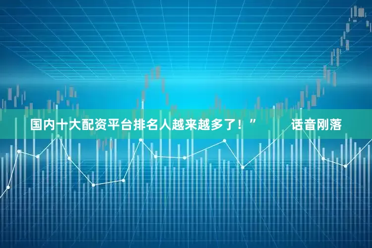 国内十大配资平台排名人越来越多了！”         话音刚落