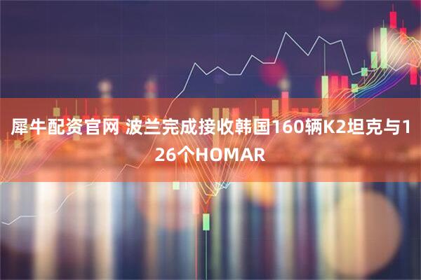 犀牛配资官网 波兰完成接收韩国160辆K2坦克与126个HOMAR