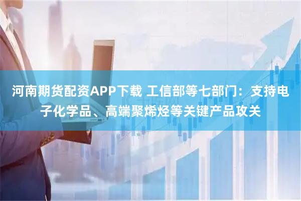河南期货配资APP下载 工信部等七部门：支持电子化学品、高端聚烯烃等关键产品攻关
