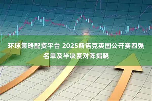 环球策略配资平台 2025斯诺克英国公开赛四强名单及半决赛对阵揭晓