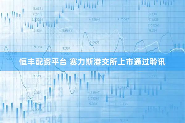 恒丰配资平台 赛力斯港交所上市通过聆讯