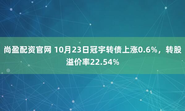 尚盈配资官网 10月23日冠宇转债上涨0.6%,转股溢价率22.54%