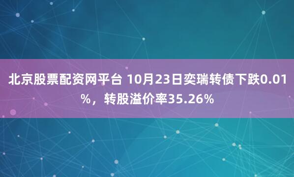 北京股票配资网平台 10月23日奕瑞转债下跌0.01%，转股溢价率35.26%