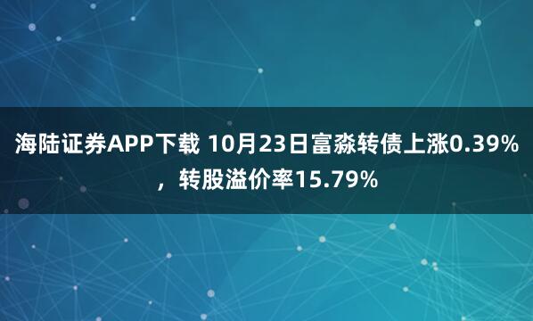 海陆证券APP下载 10月23日富淼转债上涨0.39%，转股溢价率15.79%