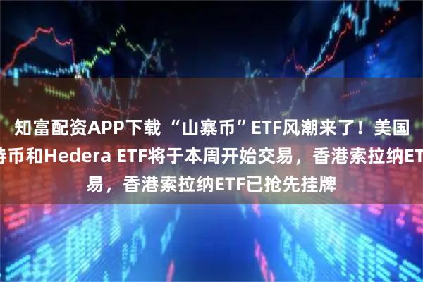 知富配资APP下载 “山寨币”ETF风潮来了！美国索拉纳、莱特币和Hedera ETF将于本周开始交易，香港索拉纳ETF已抢先挂牌