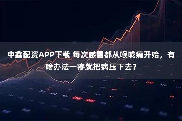 中鑫配资APP下载 每次感冒都从喉咙痛开始，有啥办法一疼就把病压下去？