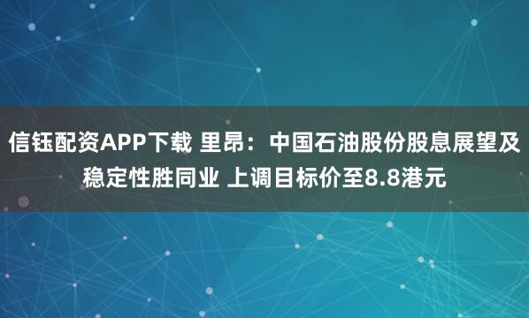 信钰配资APP下载 里昂：中国石油股份股息展望及稳定性胜同业 上调目标价至8.8港元