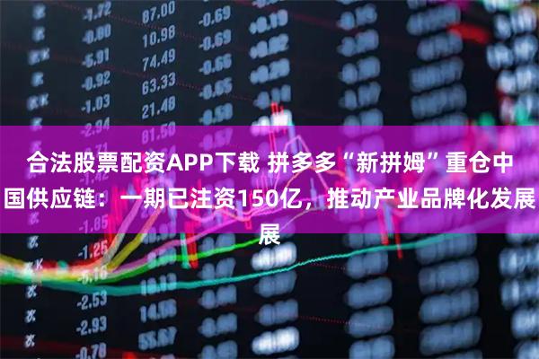 合法股票配资APP下载 拼多多“新拼姆”重仓中国供应链:一期已注资150亿,推动产业品牌化发展