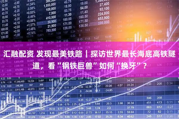 汇融配资 发现最美铁路｜探访世界最长海底高铁隧道，看“钢铁巨兽”如何“换牙”？