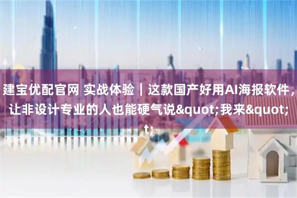 建宝优配官网 实战体验｜这款国产好用AI海报软件，让非设计专业的人也能硬气说"我来"