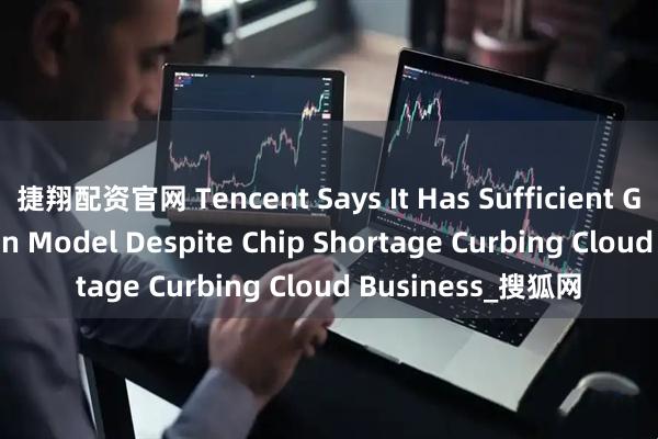 捷翔配资官网 Tencent Says It Has Sufficient GPUs for HunYuan Model Despite Chip Shortage Curbing Cloud Business_搜狐网
