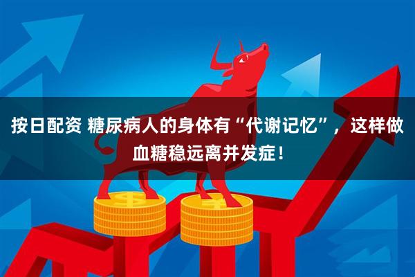 按日配资 糖尿病人的身体有“代谢记忆”，这样做血糖稳远离并发症！