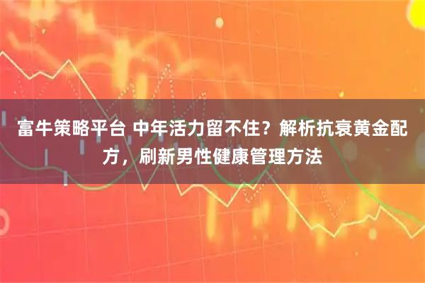 富牛策略平台 中年活力留不住？解析抗衰黄金配方，刷新男性健康管理方法