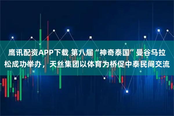 鹰讯配资APP下载 第八届“神奇泰国”曼谷马拉松成功举办,天丝集团以体育为桥促中泰民间交流